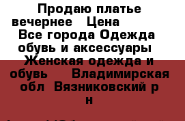 Продаю платье вечернее › Цена ­ 7 000 - Все города Одежда, обувь и аксессуары » Женская одежда и обувь   . Владимирская обл.,Вязниковский р-н